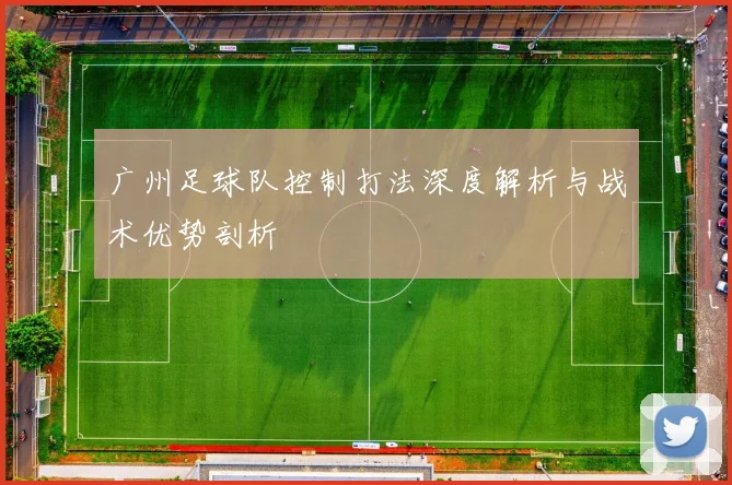 广州足球队控制打法深度解析与战术优势剖析