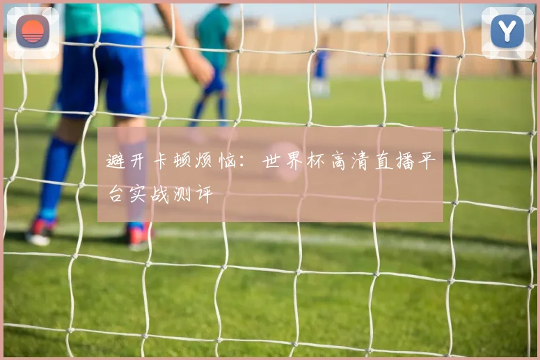 避开卡顿烦恼：世界杯高清直播平台实战测评