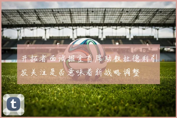 开拓者面试掘金首席助教杜德利引发关注是否意味着新战略调整