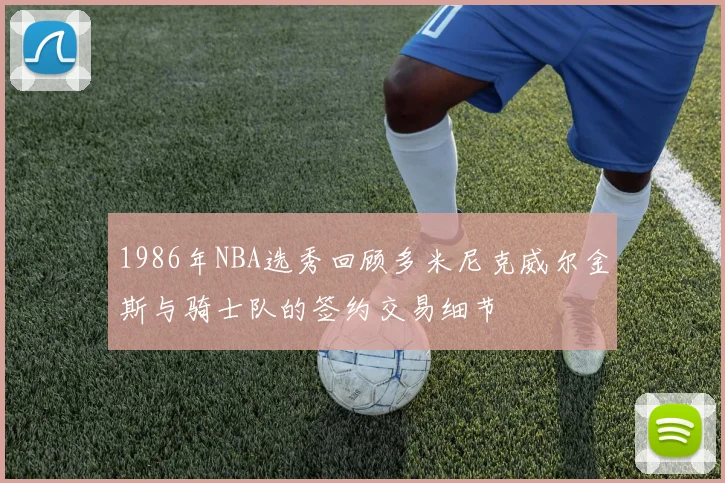1986年NBA选秀回顾多米尼克威尔金斯与骑士队的签约交易细节