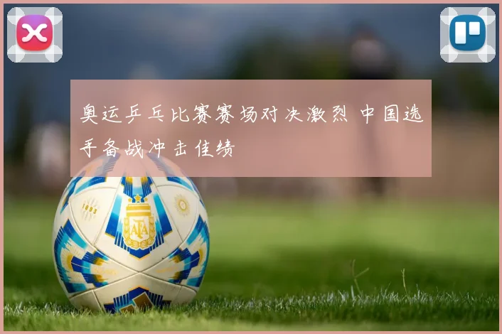 奥运乒乓比赛赛场对决激烈 中国选手备战冲击佳绩