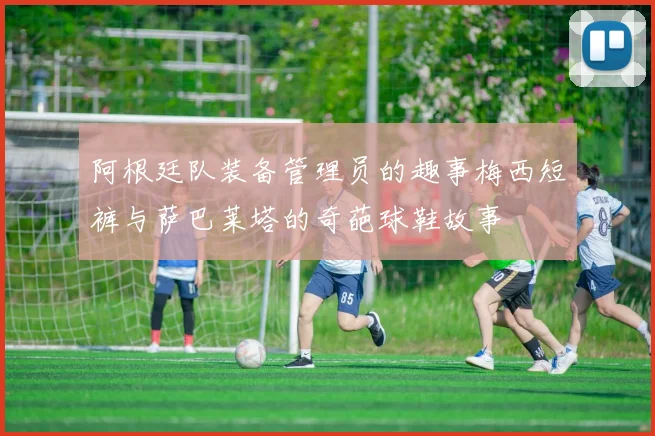 阿根廷队装备管理员的趣事梅西短裤与萨巴莱塔的奇葩球鞋故事