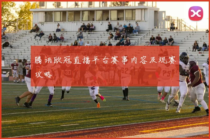 腾讯欧冠直播平台赛事内容及观赛攻略