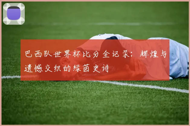 巴西队世界杯比分全记录：辉煌与遗憾交织的绿茵史诗