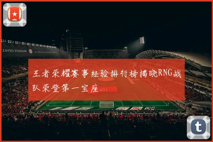 王者荣耀赛事经验排行榜揭晓RNG战队荣登第一宝座