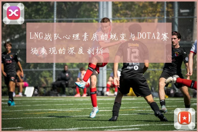 LNG战队心理素质的蜕变与DOTA2赛场表现的深度剖析