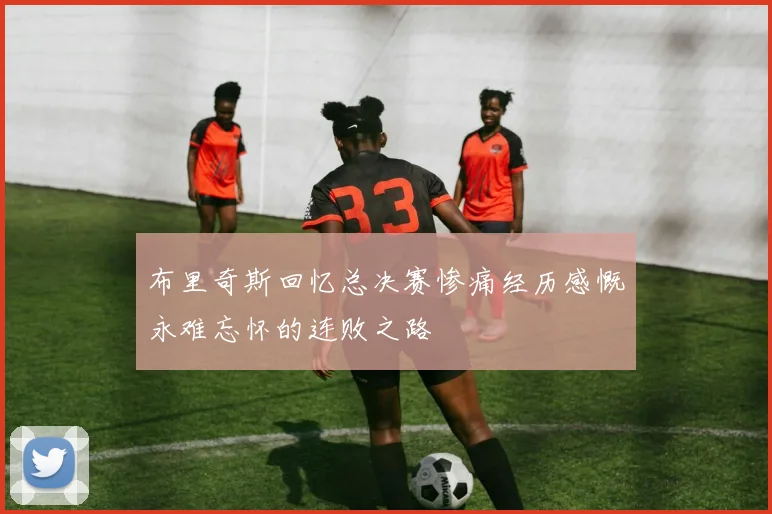 布里奇斯回忆总决赛惨痛经历感慨永难忘怀的连败之路
