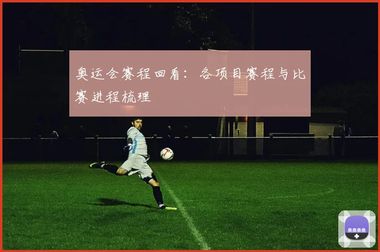 奥运会赛程回看：各项目赛程与比赛进程梳理