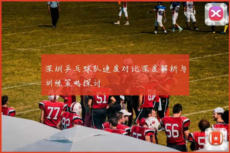 深圳乒乓球队速度对比深度解析与训练策略探讨