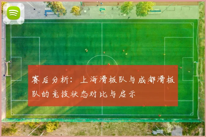 赛后分析：上海滑板队与成都滑板队的竞技状态对比与启示